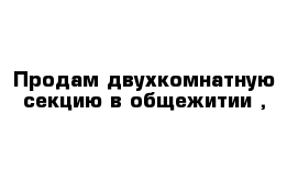 Продам двухкомнатную секцию в общежитии ,